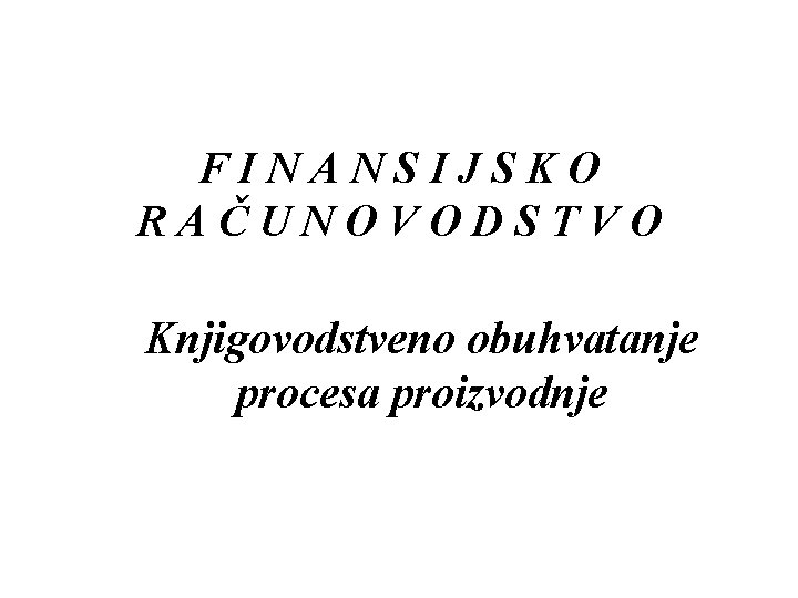 FINANSIJSKO RAČUNOVODSTVO Knjigovodstveno obuhvatanje procesa proizvodnje 