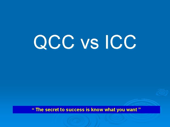 QCC vs ICC “ The secret to success is know what you want ”