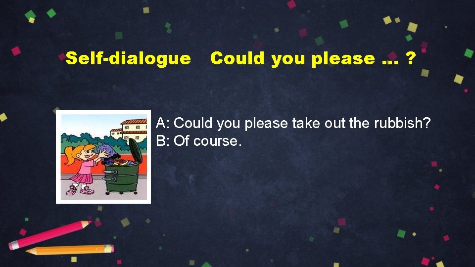 Self-dialogue Could you please … ? A: Could you please take out the rubbish?