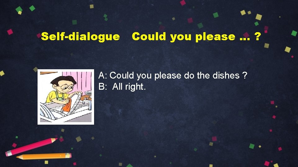 Self-dialogue Could you please … ? A: Could you please do the dishes ?