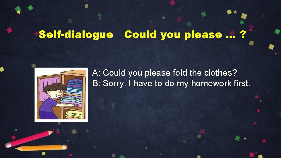 Self-dialogue Could you please … ? A: Could you please fold the clothes? B: