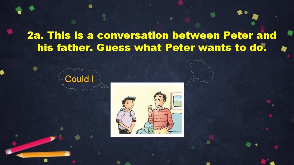 2 a. This is a conversation between Peter and his father. Guess what Peter