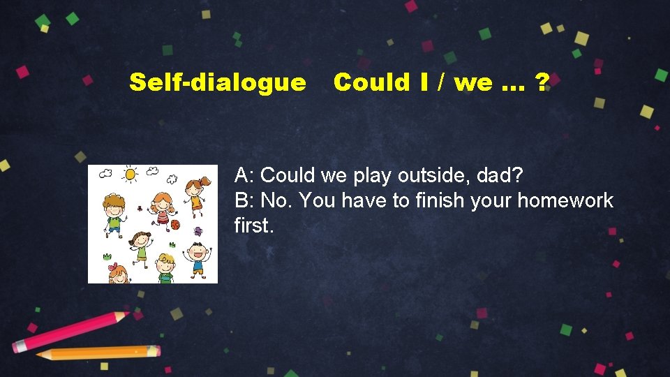 Self-dialogue Could I / we … ? A: Could we play outside, dad? B: