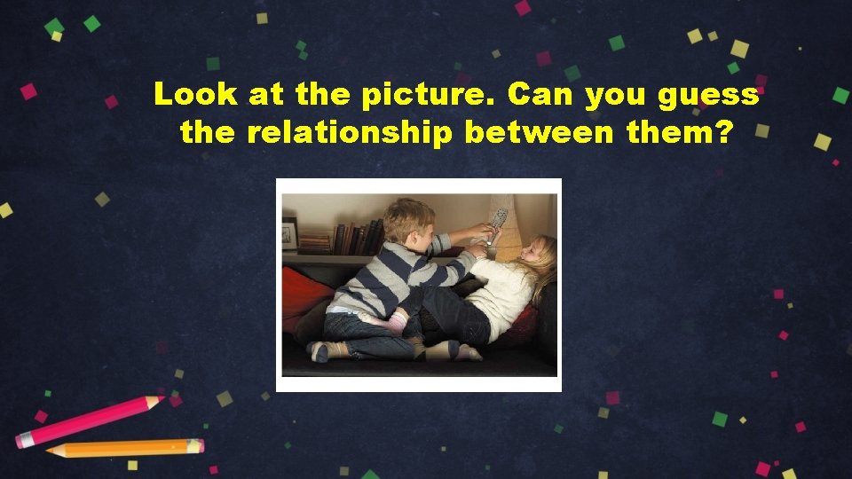 Look at the picture. Can you guess the relationship between them? 