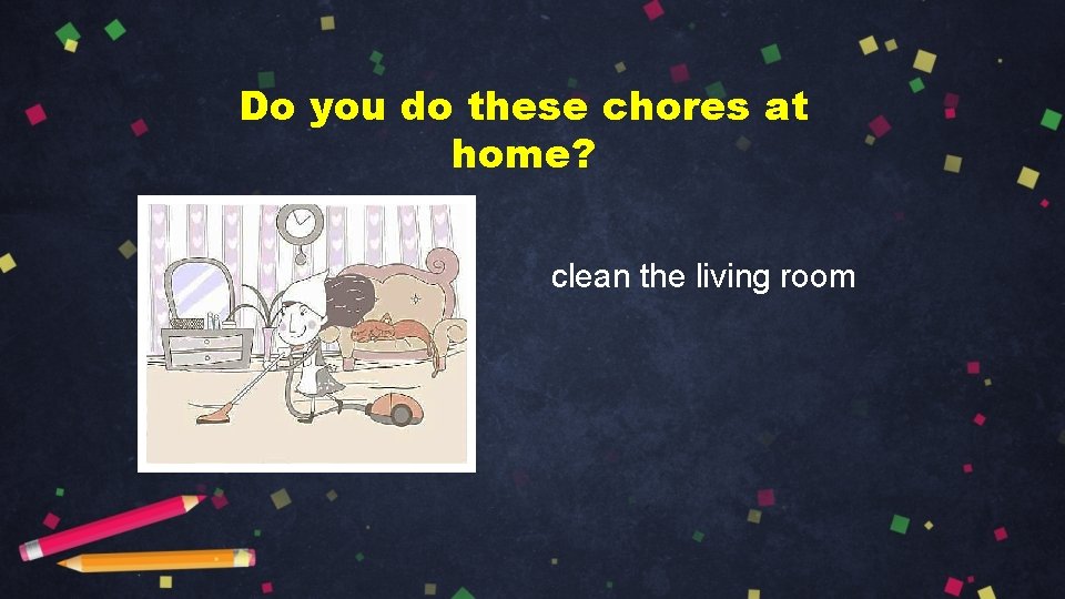 Do you do these chores at home? clean the living room 