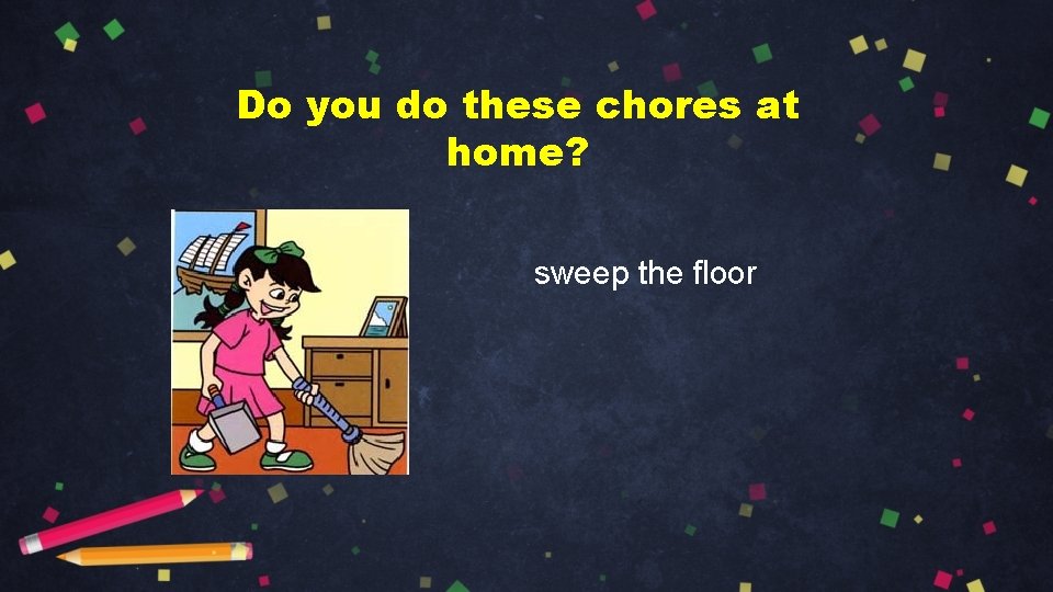 Do you do these chores at home? sweep the floor 