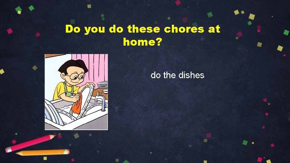 Do you do these chores at home? do the dishes 