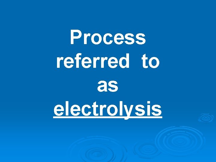 Process referred to as electrolysis Process referred to as electrolysis