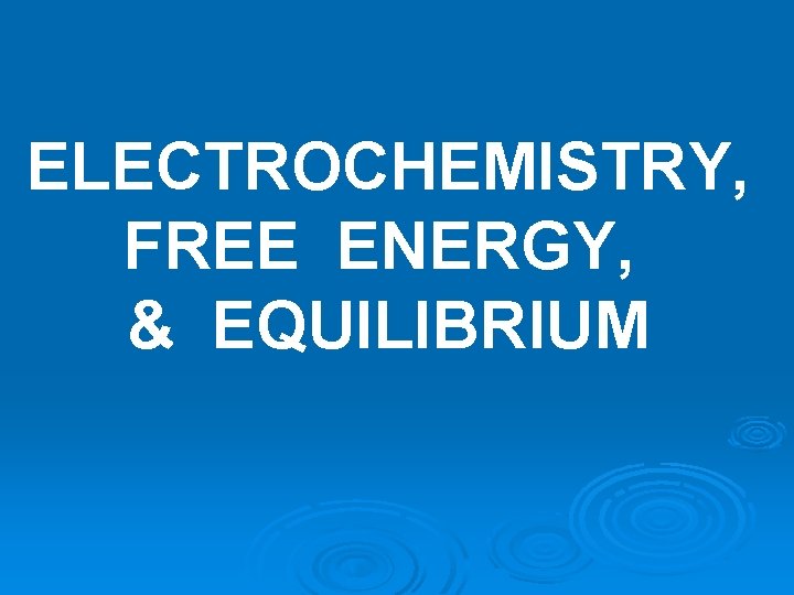 ELECTROCHEMISTRY, FREE ENERGY, & EQUILIBRIUM ELECTROCHEMISTRY, FREE ENERGY, & EQUILIBRIUM