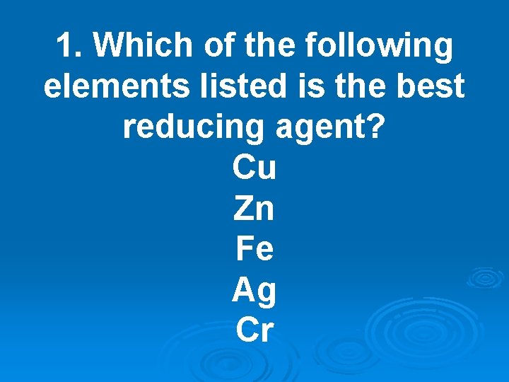 1. Which of the following elements listed is the best reducing agent? Cu Zn 1. Which of the following elements listed is the best reducing agent? Cu Zn