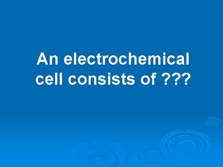 An electrochemical cell consists of ? ? ? An electrochemical cell consists of ? ? ?