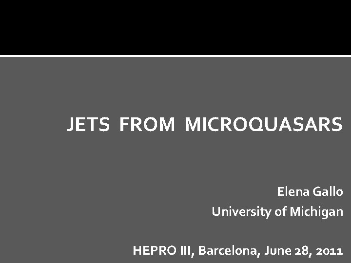 JETS FROM MICROQUASARS Elena Gallo University of Michigan HEPRO III, Barcelona, June 28, 2011