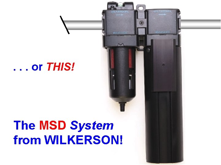 . . . or THIS! The MSD System from WILKERSON! 