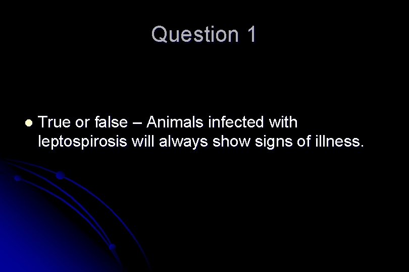 Question 1 l True or false – Animals infected with leptospirosis will always show