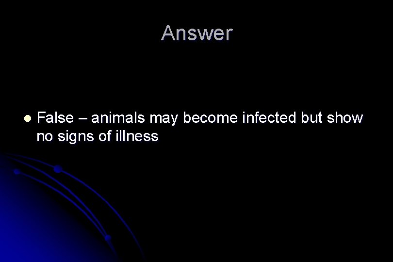 Answer l False – animals may become infected but show no signs of illness