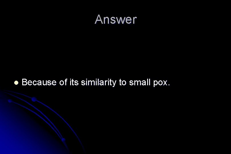 Answer l Because of its similarity to small pox. 