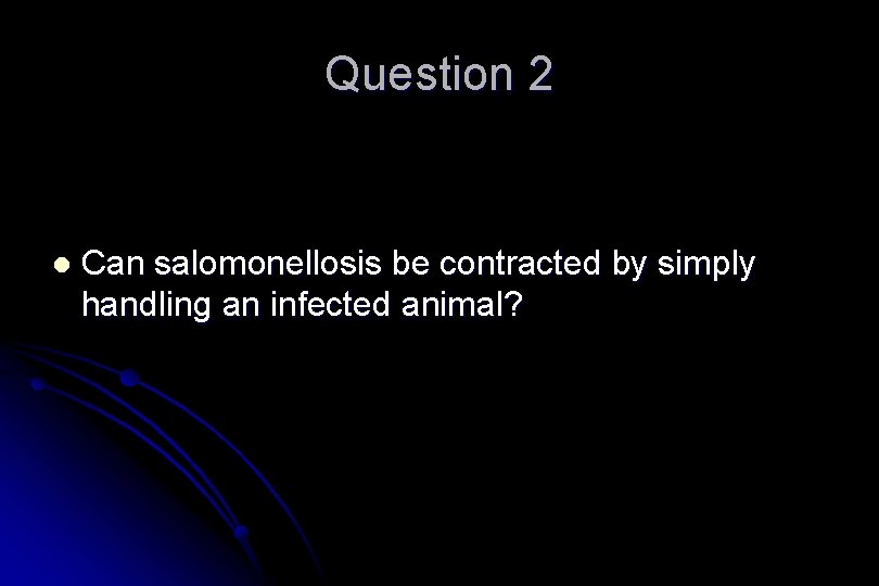 Question 2 l Can salomonellosis be contracted by simply handling an infected animal? 