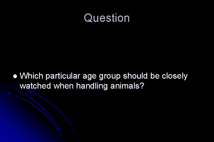Question l Which particular age group should be closely watched when handling animals? 