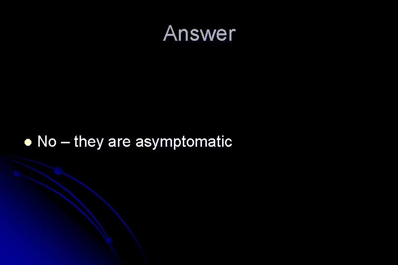 Answer l No – they are asymptomatic 