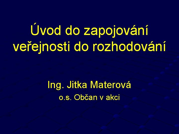 Úvod do zapojování veřejnosti do rozhodování Ing. Jitka Materová o. s. Občan v akci