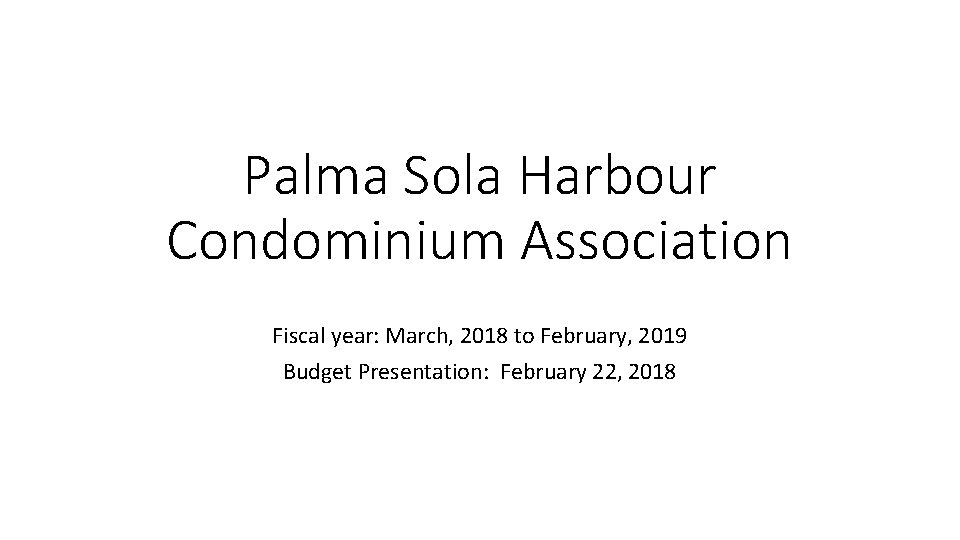 Palma Sola Harbour Condominium Association Fiscal year: March, 2018 to February, 2019 Budget Presentation: