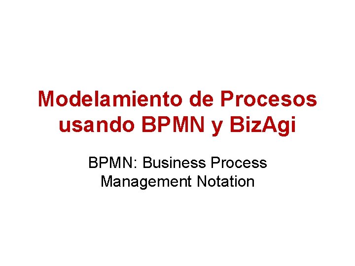 Modelamiento de Procesos usando BPMN y Biz. Agi BPMN: Business Process Management Notation 