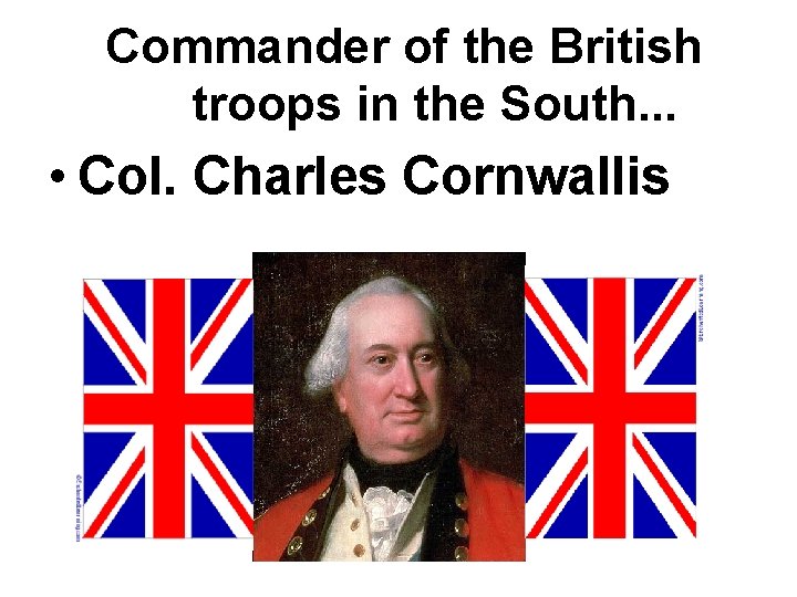 Commander of the British troops in the South. . . • Col. Charles Cornwallis Commander of the British troops in the South. . . • Col. Charles Cornwallis