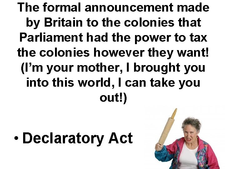 The formal announcement made by Britain to the colonies that Parliament had the power The formal announcement made by Britain to the colonies that Parliament had the power