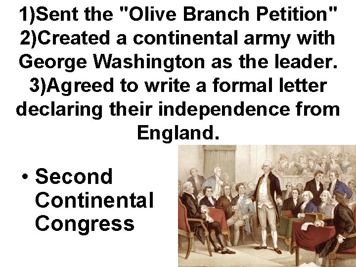1)Sent the "Olive Branch Petition" 2)Created a continental army with George Washington as the 1)Sent the "Olive Branch Petition" 2)Created a continental army with George Washington as the