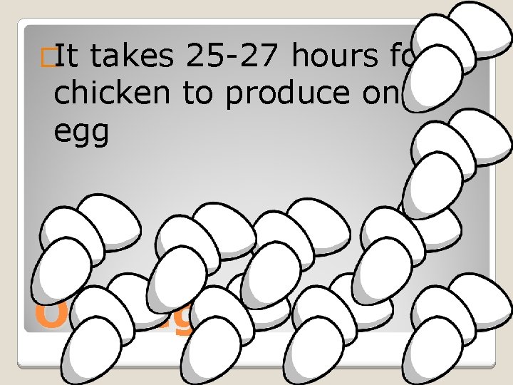 �It takes 25 -27 hours for a chicken to produce one egg One egg