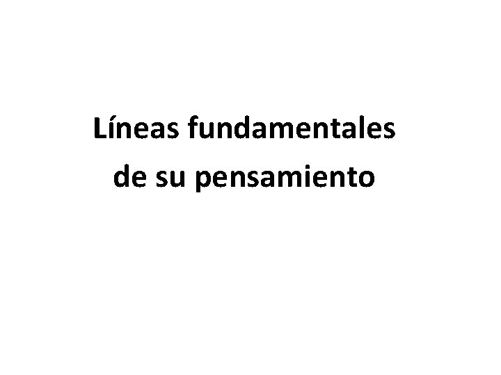 Líneas fundamentales de su pensamiento Líneas fundamentales de su pensamiento