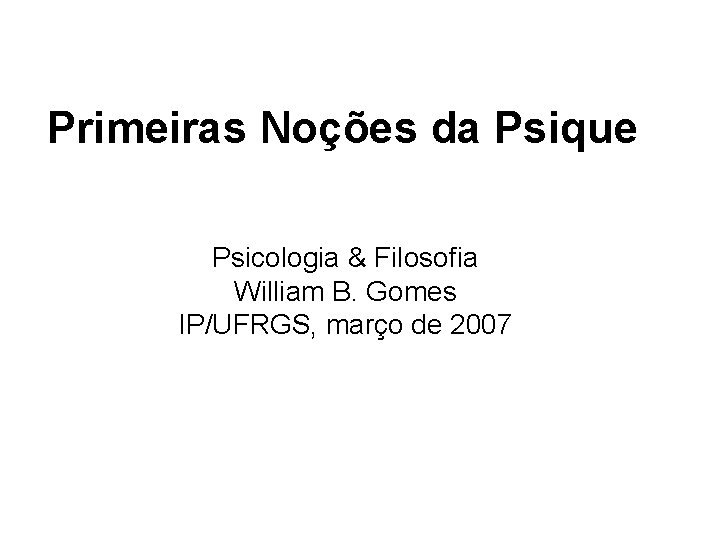 Primeiras Noções da Psique Psicologia & Filosofia William B. Gomes IP/UFRGS, março de 2007