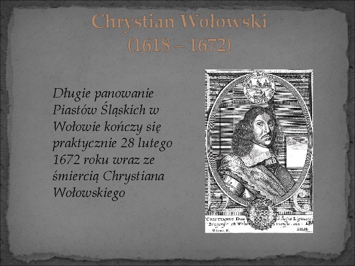 Chrystian Wołowski (1618 – 1672) Długie panowanie Piastów Śląskich w Wołowie kończy się praktycznie