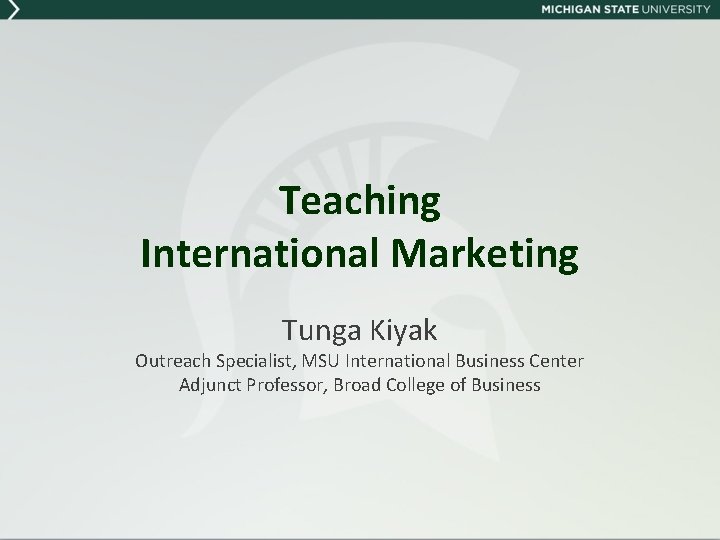 Teaching International Marketing Tunga Kiyak Outreach Specialist, MSU International Business Center Adjunct Professor, Broad