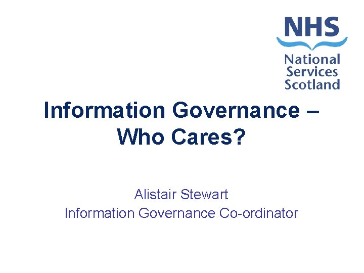 Information Governance – Who Cares? Alistair Stewart Information Governance Co-ordinator 