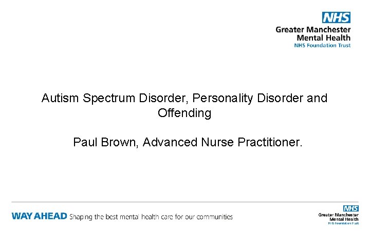 Autism Spectrum Disorder, Personality Disorder and Offending Paul Brown, Advanced Nurse Practitioner. 