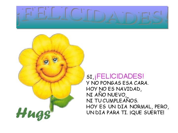 SI, ¡FELICIDADES! Y NO PONGAS ESA CARA. HOY NO ES NAVIDAD, NI AÑO NUEVO,