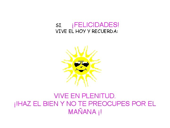 SI, ¡FELICIDADES! VIVE EL HOY Y RECUERDA: VIVE EN PLENITUD. ¡!HAZ EL BIEN Y