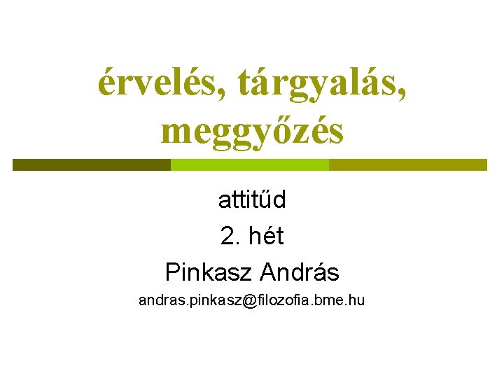 érvelés, tárgyalás, meggyőzés attitűd 2. hét Pinkasz András andras. pinkasz@filozofia. bme. hu 