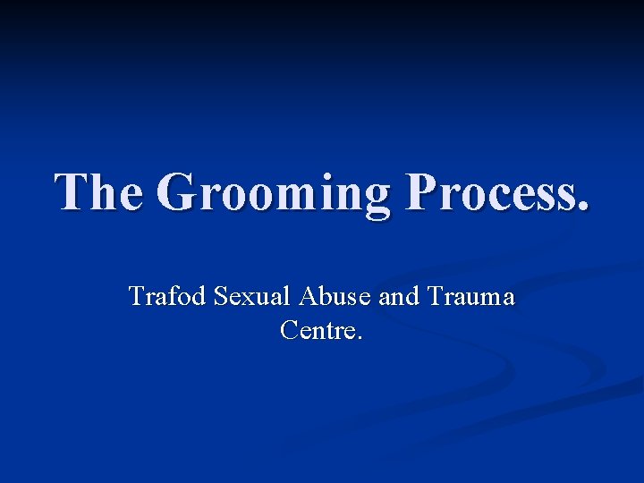 The Grooming Process. Trafod Sexual Abuse and Trauma Centre. 