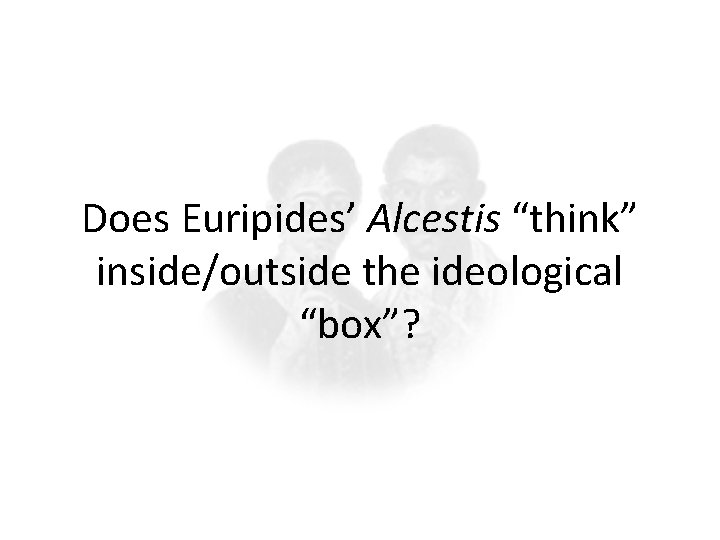 Does Euripides’ Alcestis “think” inside/outside the ideological “box”? 