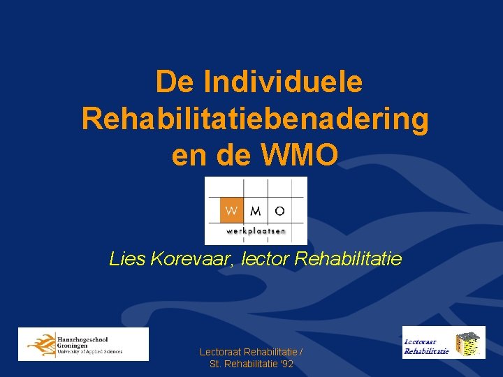 De Individuele Rehabilitatiebenadering en de WMO Lies Korevaar, lector Rehabilitatie Lectoraat Rehabilitatie / St.