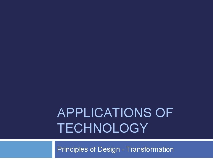 APPLICATIONS OF TECHNOLOGY Principles of Design - Transformation 