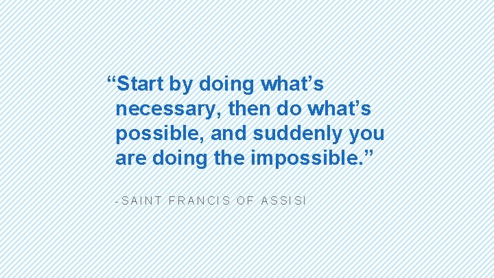 “Start by doing what’s necessary, then do what’s possible, and suddenly you are doing