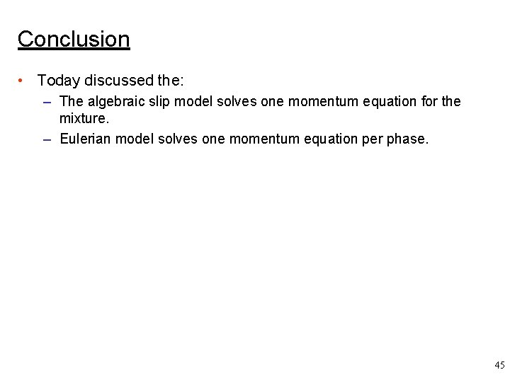 Conclusion • Today discussed the: – The algebraic slip model solves one momentum equation