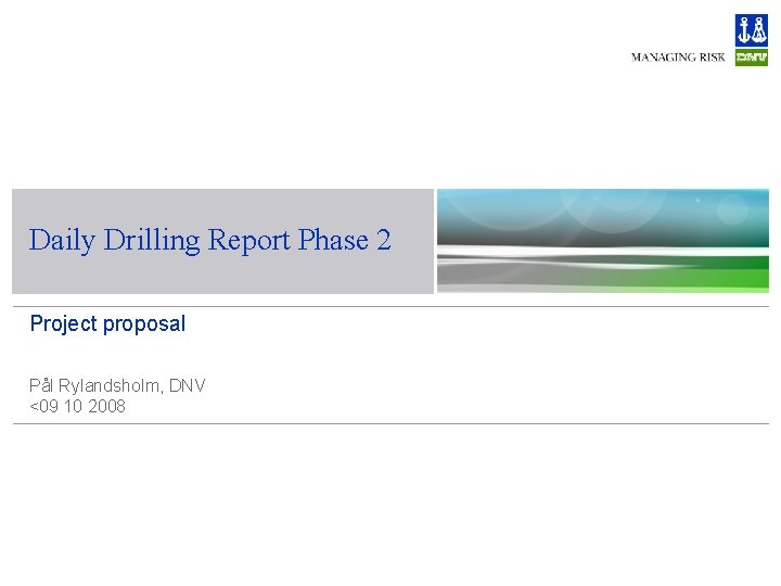 Daily Drilling Report Phase 2 Project proposal Pål Rylandsholm, DNV <09 10 2008 