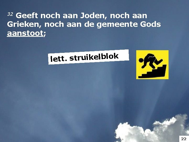 32 Geeft noch aan Joden, noch aan Grieken, noch aan de gemeente Gods aanstoot; 32 Geeft noch aan Joden, noch aan Grieken, noch aan de gemeente Gods aanstoot;