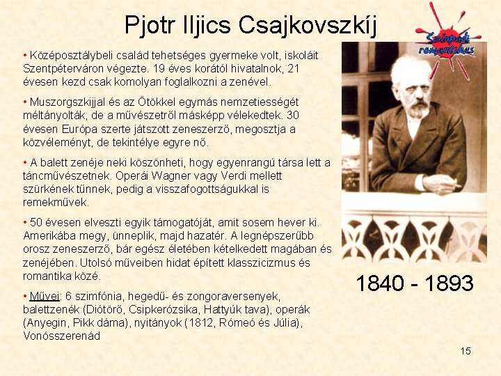 Pjotr Iljics Csajkovszkíj • Középosztálybeli család tehetséges gyermeke volt, iskoláit Szentpéterváron végezte. 19 éves Pjotr Iljics Csajkovszkíj • Középosztálybeli család tehetséges gyermeke volt, iskoláit Szentpéterváron végezte. 19 éves
