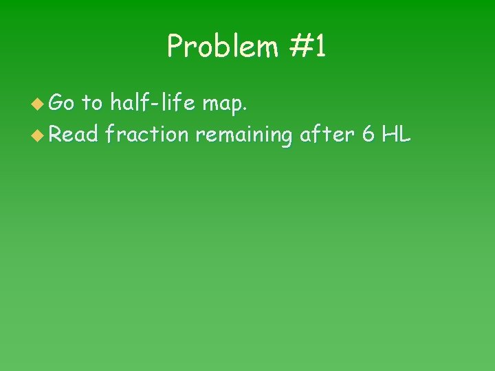 Problem #1 u Go to half-life map. u Read fraction remaining after 6 HL