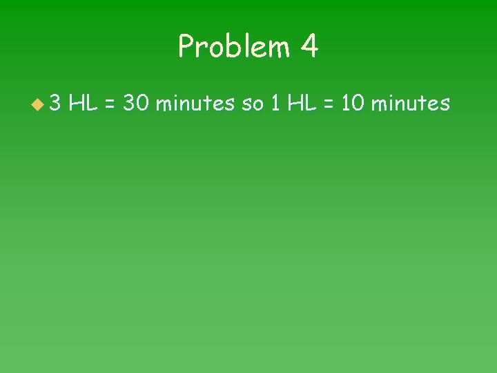 Problem 4 u 3 HL = 30 minutes so 1 HL = 10 minutes